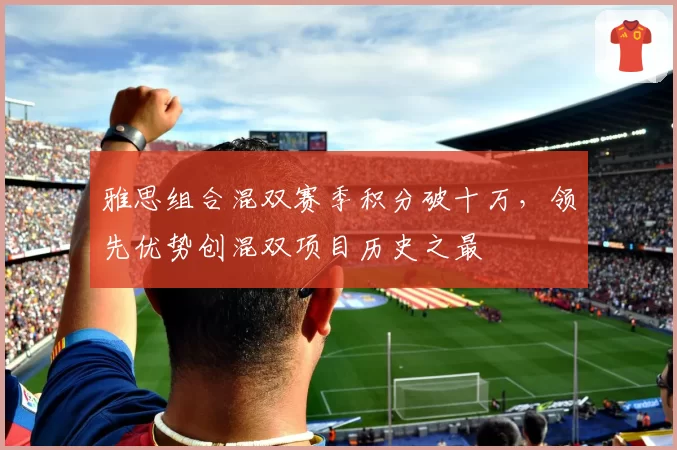 雅思组合混双赛季积分破十万，领先优势创混双项目历史之最