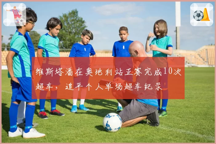 维斯塔潘在奥地利站正赛完成10次超车，追平个人单场超车纪录