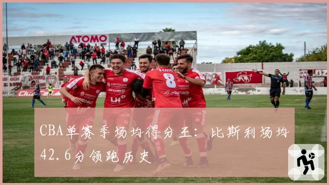 CBA单赛季场均得分王：比斯利场均42.6分领跑历史
