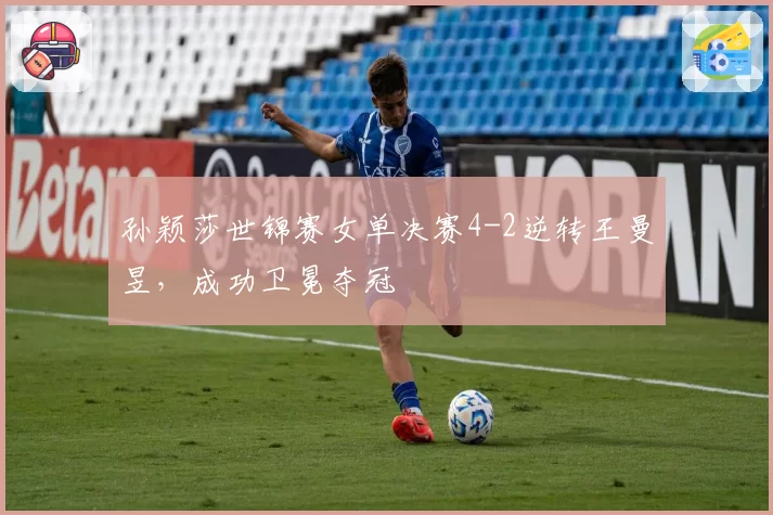 孙颖莎世锦赛女单决赛4-2逆转王曼昱，成功卫冕夺冠