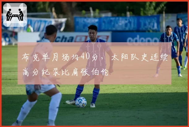 布克单月场均40分，太阳队史连续高分纪录比肩张伯伦