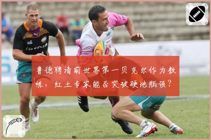鲁德聘请前世界第一贝克尔作为教练，红土专家能否突破硬地瓶颈？
