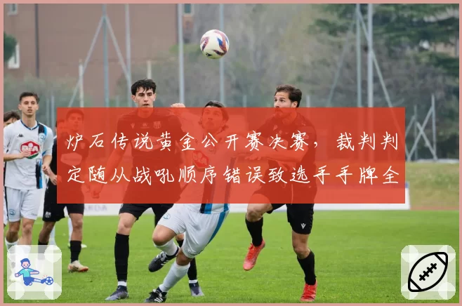 炉石传说黄金公开赛决赛,裁判判定随从战吼顺序错误致选手手牌全消引发争议