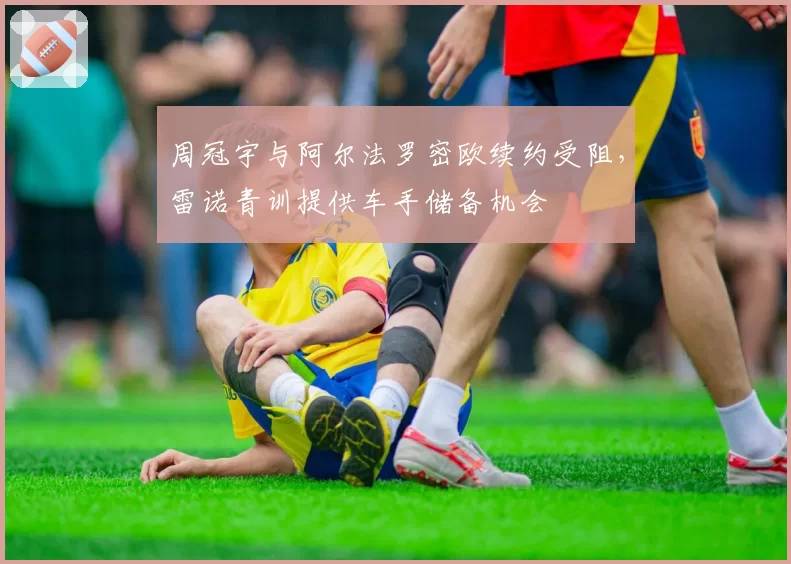 周冠宇与阿尔法罗密欧续约受阻，雷诺青训提供车手储备机会
