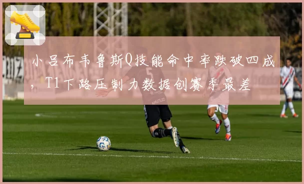 小吕布韦鲁斯Q技能命中率跌破四成,T1下路压制力数据创赛季最差