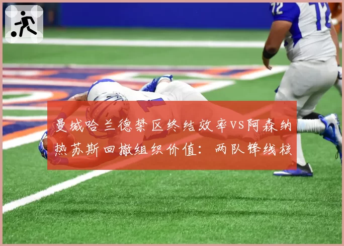 曼城哈兰德禁区终结效率vs阿森纳热苏斯回撤组织价值：两队锋线核心角色功能对比