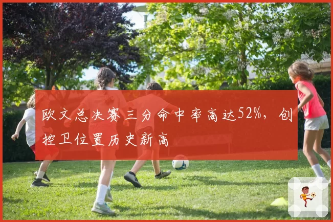 欧文总决赛三分命中率高达52%，创控卫位置历史新高