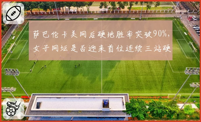 萨巴伦卡美网后硬地胜率突破90%,女子网坛是否迎来首位连续三站硬地大满贯冠军?