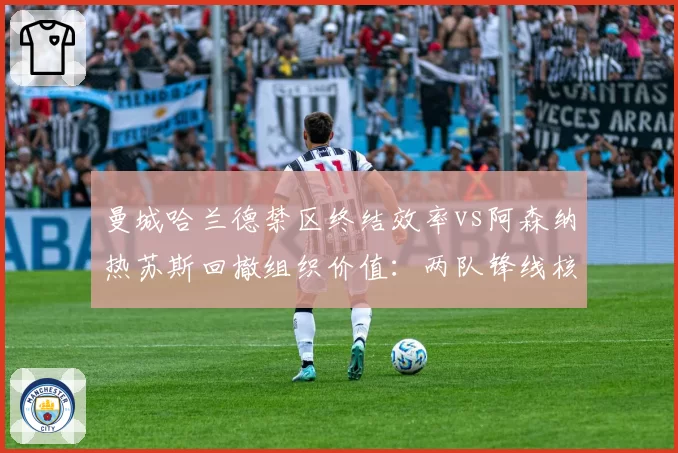 曼城哈兰德禁区终结效率vs阿森纳热苏斯回撤组织价值：两队锋线核心角色功能对比