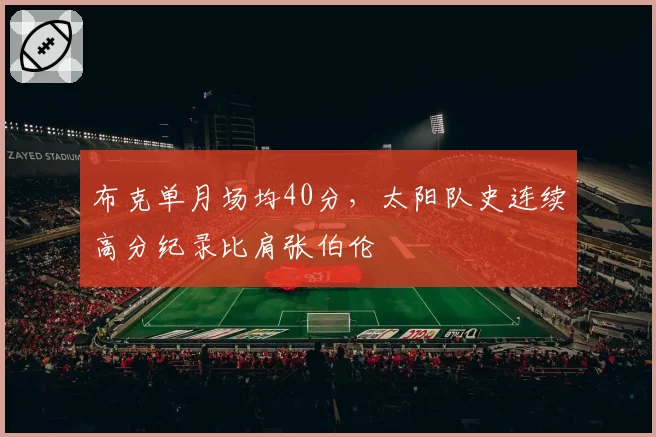 布克单月场均40分，太阳队史连续高分纪录比肩张伯伦