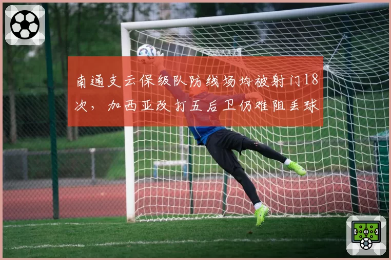 南通支云保级队防线场均被射门18次，加西亚改打五后卫仍难阻丢球