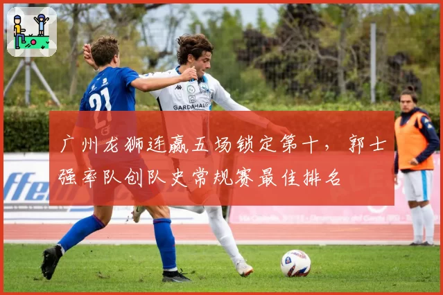 广州龙狮连赢五场锁定第十，郭士强率队创队史常规赛最佳排名