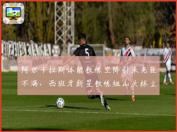 阿尔卡拉斯体能教练空降引来老臣不满，西班牙新星教练组山头林立难调和？