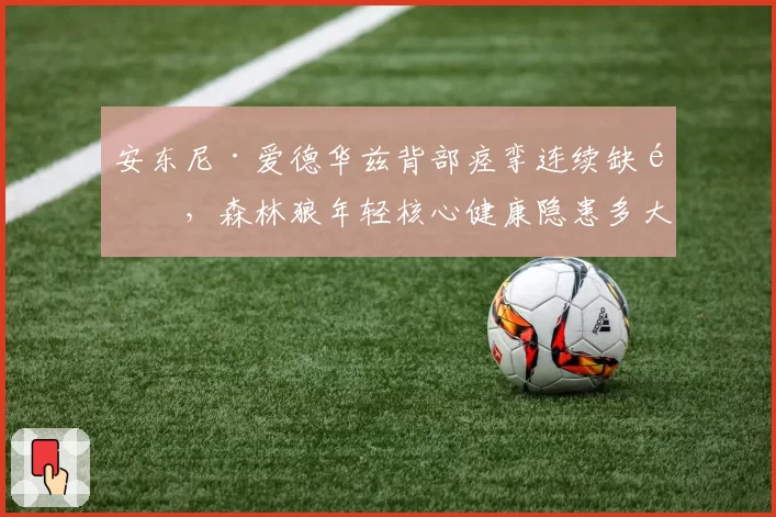 安东尼·爱德华兹背部痉挛连续缺阵，森林狼年轻核心健康隐患多大？