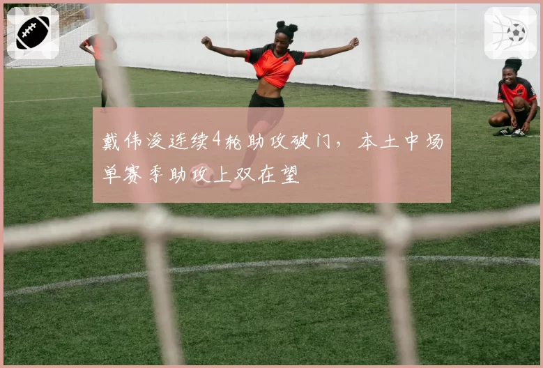 戴伟浚连续4轮助攻破门，本土中场单赛季助攻上双在望