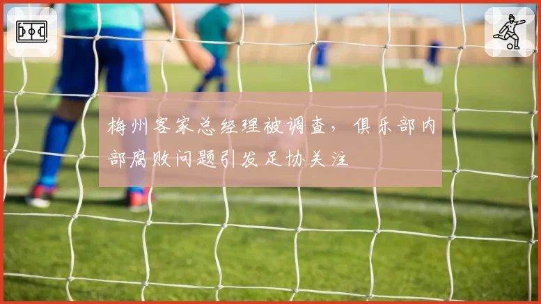 梅州客家总经理被调查，俱乐部内部腐败问题引发足协关注