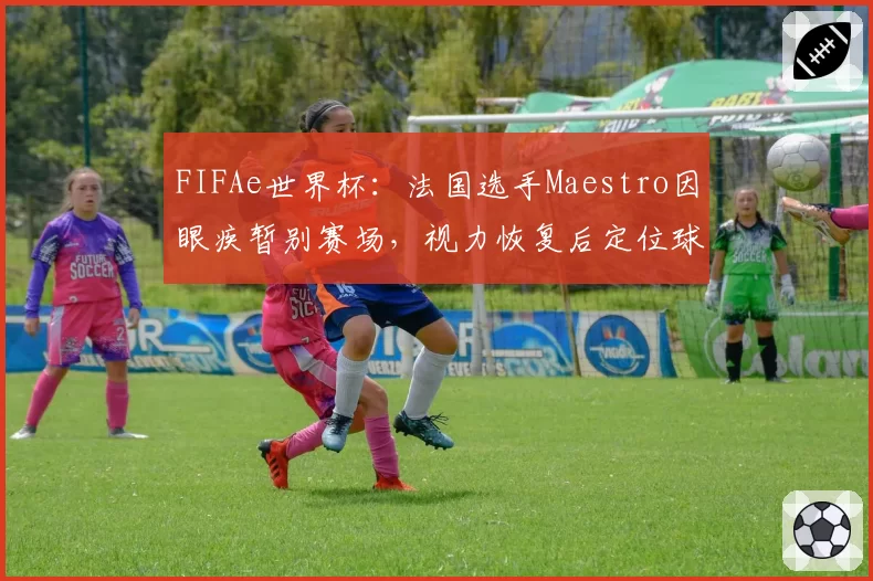 FIFAe世界杯：法国选手Maestro因眼疾暂别赛场，视力恢复后定位球精度提升12%