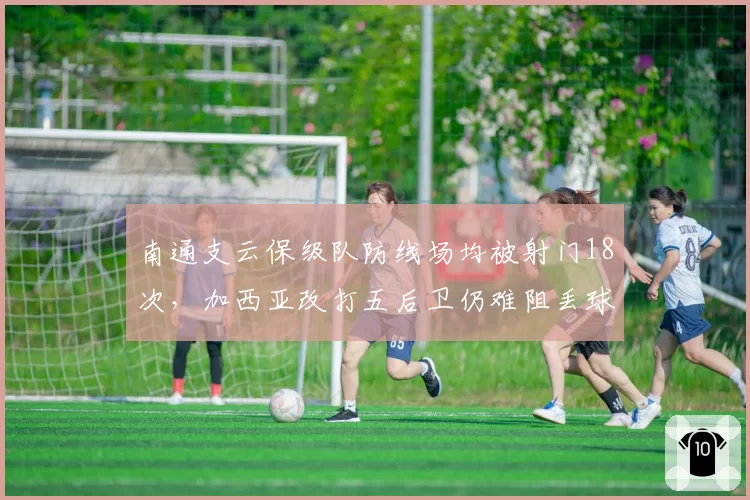 南通支云保级队防线场均被射门18次，加西亚改打五后卫仍难阻丢球