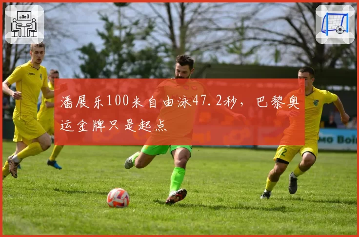 潘展乐100米自由泳47.2秒，巴黎奥运金牌只是起点