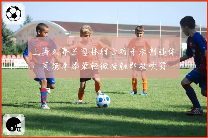 上海久事王哲林肘击对手未判违体，同场李添荣轻微接触即被吹罚