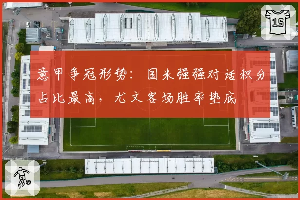 意甲争冠形势:国米强强对话积分占比最高,尤文客场胜率垫底