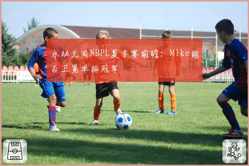 永劫无间NBPL夏季赛前瞻：Mike能否卫冕单排冠军