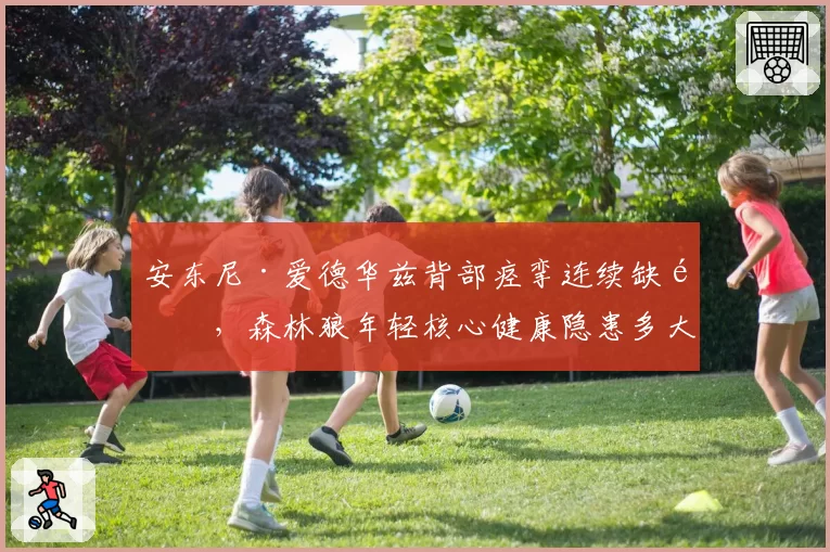 安东尼·爱德华兹背部痉挛连续缺阵，森林狼年轻核心健康隐患多大？