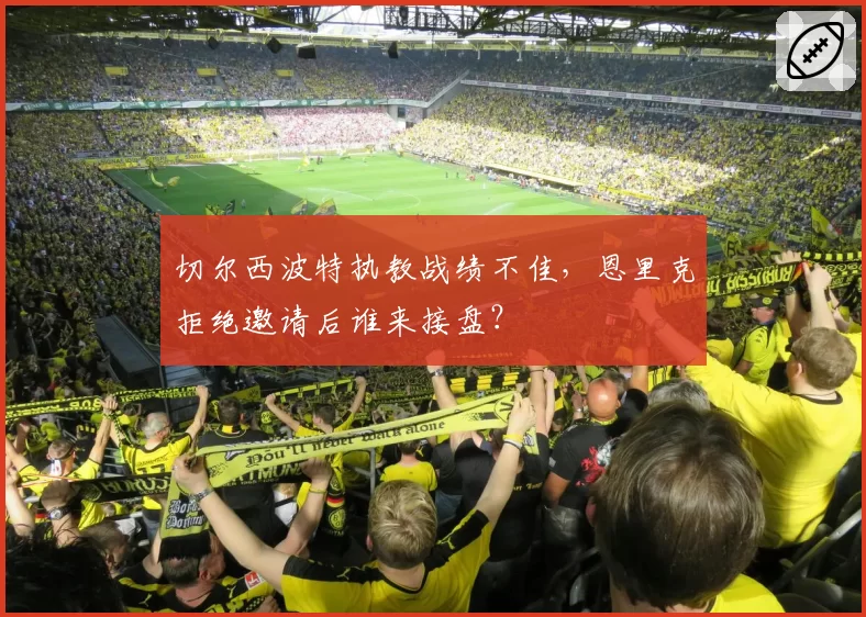 切尔西波特执教战绩不佳，恩里克拒绝邀请后谁来接盘？