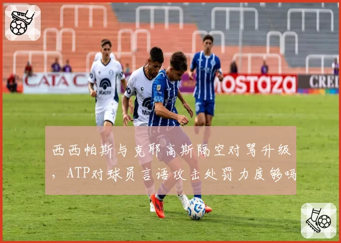 西西帕斯与克耶高斯隔空对骂升级，ATP对球员言语攻击处罚力度够吗？