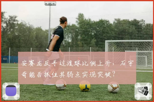安赛龙反手过渡球比例上升，石宇奇能否抓住其弱点实现突破？