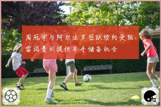 周冠宇与阿尔法罗密欧续约受阻，雷诺青训提供车手储备机会