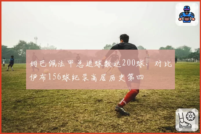姆巴佩法甲总进球数达200球，对比伊布156球纪录高居历史第四