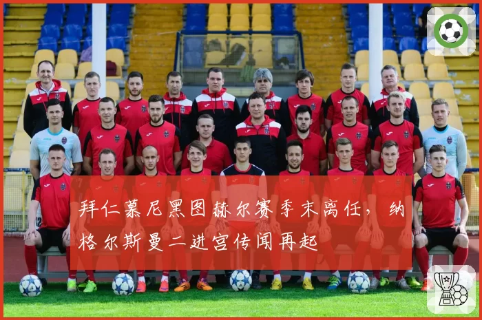 拜仁慕尼黑图赫尔赛季末离任，纳格尔斯曼二进宫传闻再起