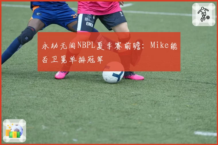 永劫无间NBPL夏季赛前瞻：Mike能否卫冕单排冠军