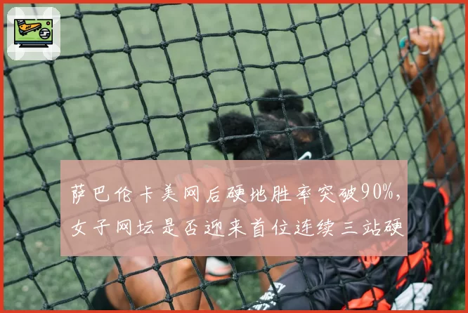 萨巴伦卡美网后硬地胜率突破90%，女子网坛是否迎来首位连续三站硬地大满贯冠军？