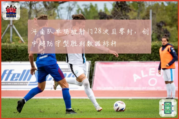 河南队单场被射门28次且零封，创中超防守型胜利数据标杆