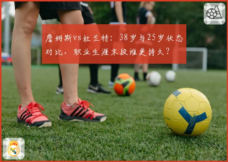 詹姆斯vs杜兰特：38岁与25岁状态对比，职业生涯末段谁更持久？