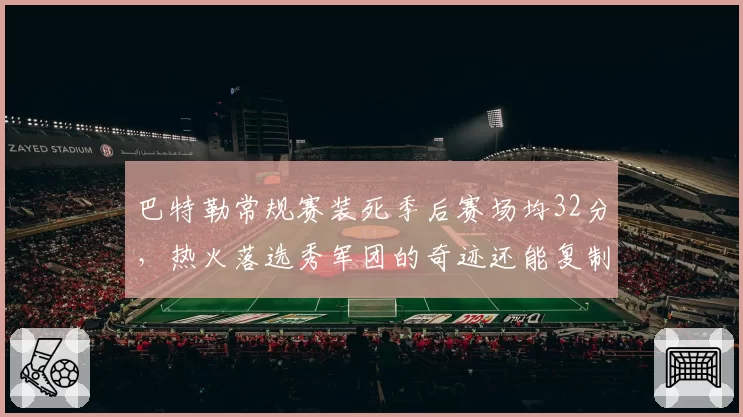 巴特勒常规赛装死季后赛场均32分，热火落选秀军团的奇迹还能复制吗？