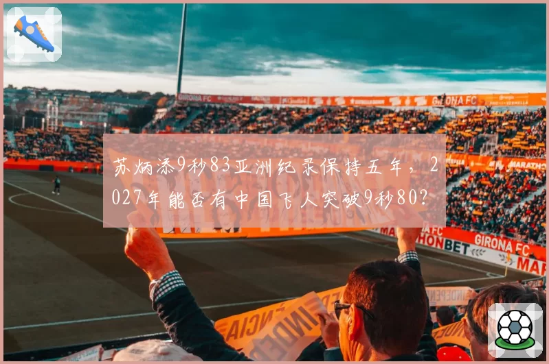 苏炳添9秒83亚洲纪录保持五年，2027年能否有中国飞人突破9秒80？