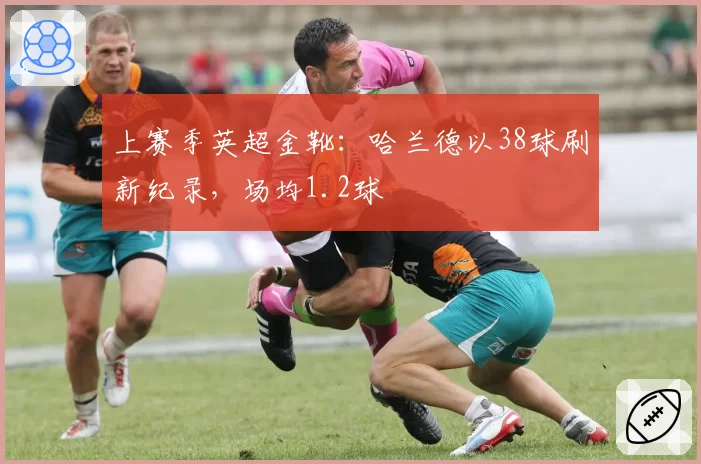 上赛季英超金靴：哈兰德以38球刷新纪录，场均1.2球