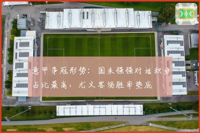 意甲争冠形势：国米强强对话积分占比最高，尤文客场胜率垫底