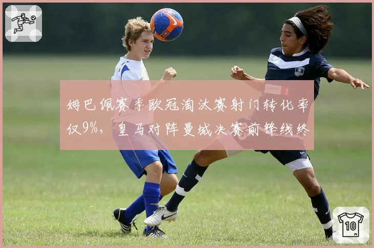 姆巴佩赛季欧冠淘汰赛射门转化率仅9%，皇马对阵曼城决赛前锋线终结能力遭质疑