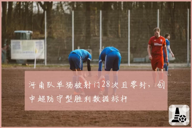 河南队单场被射门28次且零封，创中超防守型胜利数据标杆