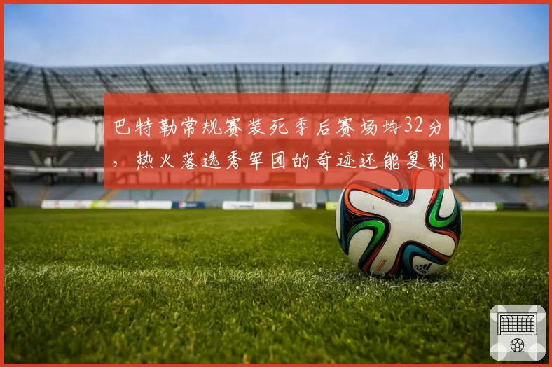 巴特勒常规赛装死季后赛场均32分,热火落选秀军团的奇迹还能复制吗?