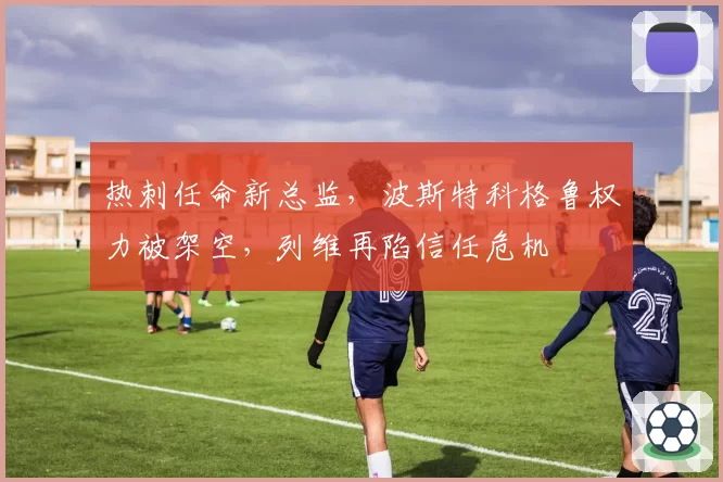 热刺任命新总监，波斯特科格鲁权力被架空，列维再陷信任危机